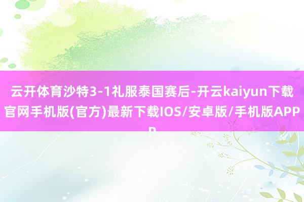 云开体育沙特3-1礼服泰国赛后-开云kaiyun下载官网手机版(官方)最新下载IOS/安卓版/手机版APP