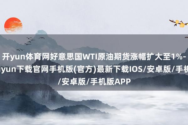 开yun体育网好意思国WTI原油期货涨幅扩大至1%-开云kaiyun下载官网手机版(官方)最新下载IOS/安卓版/手机版APP