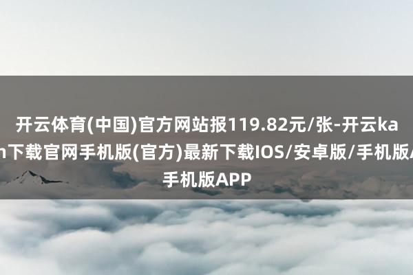 开云体育(中国)官方网站报119.82元/张-开云kaiyun下载官网手机版(官方)最新下载IOS/安卓版/手机版APP