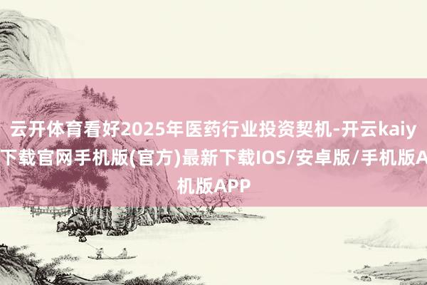 云开体育看好2025年医药行业投资契机-开云kaiyun下载官网手机版(官方)最新下载IOS/安卓版/手机版APP