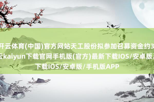 开云体育(中国)官方网站天工股份拟参加召募资金约3.60亿元-开云kaiyun下载官网手机版(官方)最新下载IOS/安卓版/手机版APP