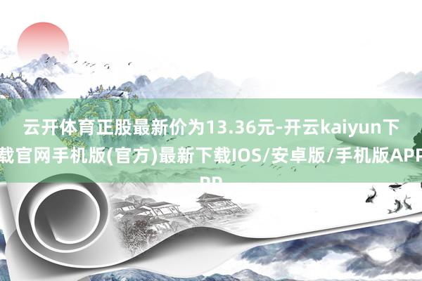 云开体育正股最新价为13.36元-开云kaiyun下载官网手机版(官方)最新下载IOS/安卓版/手机版APP