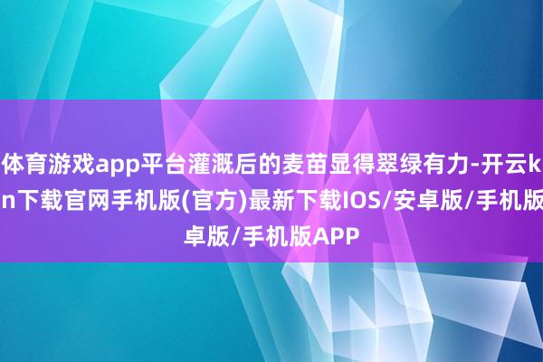 体育游戏app平台灌溉后的麦苗显得翠绿有力-开云kaiyun下载官网手机版(官方)最新下载IOS/安卓版/手机版APP