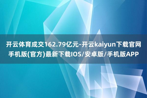 开云体育成交162.79亿元-开云kaiyun下载官网手机版(官方)最新下载IOS/安卓版/手机版APP