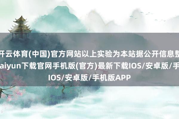 开云体育(中国)官方网站以上实验为本站据公开信息整理-开云kaiyun下载官网手机版(官方)最新下载IOS/安卓版/手机版APP