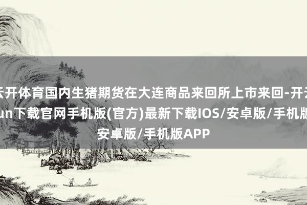 云开体育国内生猪期货在大连商品来回所上市来回-开云kaiyun下载官网手机版(官方)最新下载IOS/安卓版/手机版APP