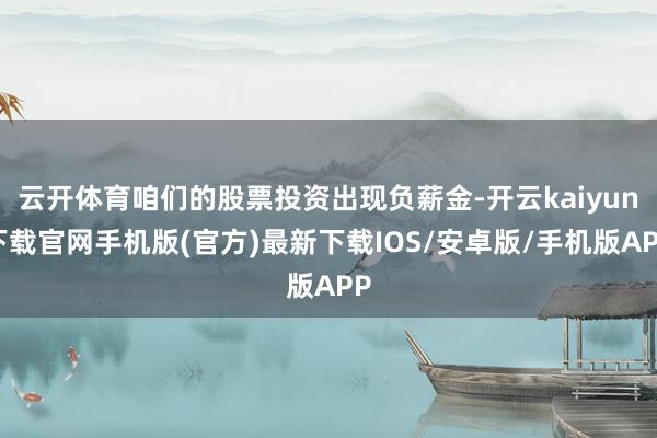 云开体育咱们的股票投资出现负薪金-开云kaiyun下载官网手机版(官方)最新下载IOS/安卓版/手机版APP