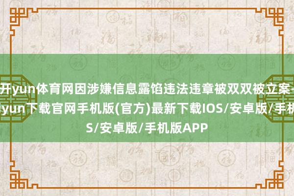 开yun体育网因涉嫌信息露馅违法违章被双双被立案-开云kaiyun下载官网手机版(官方)最新下载IOS/安卓版/手机版APP