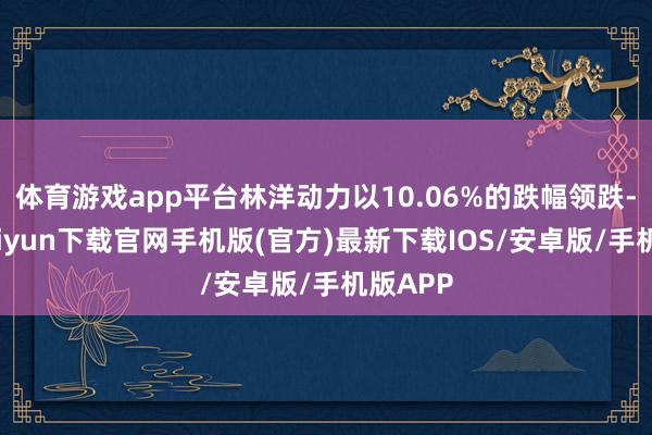 体育游戏app平台林洋动力以10.06%的跌幅领跌-开云kaiyun下载官网手机版(官方)最新下载IOS/安卓版/手机版APP