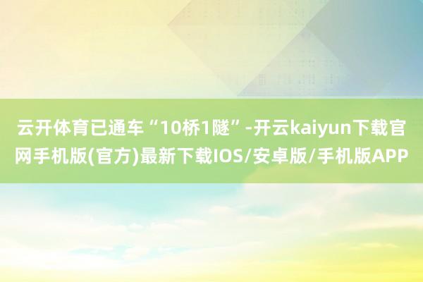 云开体育已通车“10桥1隧”-开云kaiyun下载官网手机版(官方)最新下载IOS/安卓版/手机版APP