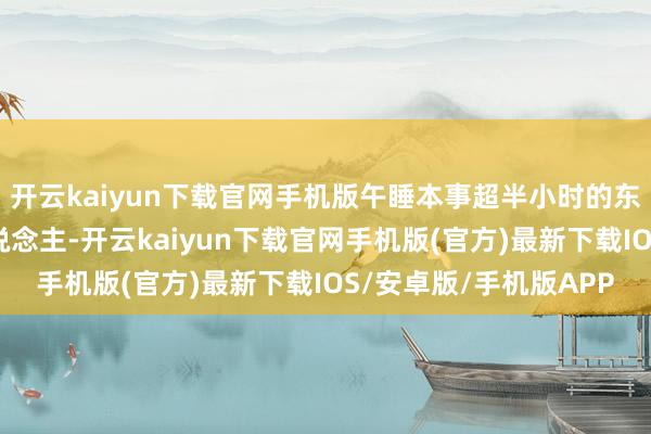开云kaiyun下载官网手机版午睡本事超半小时的东说念主比不午睡的东说念主-开云kaiyun下载官网手机版(官方)最新下载IOS/安卓版/手机版APP