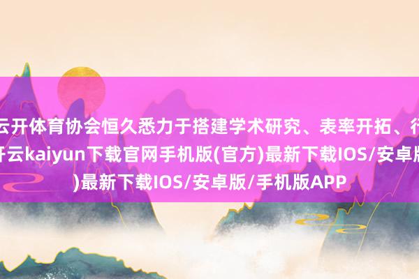 云开体育协会恒久悉力于搭建学术研究、表率开拓、行业自律平台-开云kaiyun下载官网手机版(官方)最新下载IOS/安卓版/手机版APP