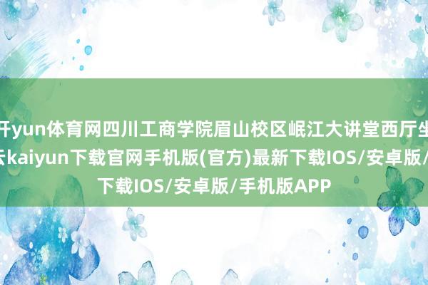 开yun体育网四川工商学院眉山校区岷江大讲堂西厅坐无虚席-开云kaiyun下载官网手机版(官方)最新下载IOS/安卓版/手机版APP