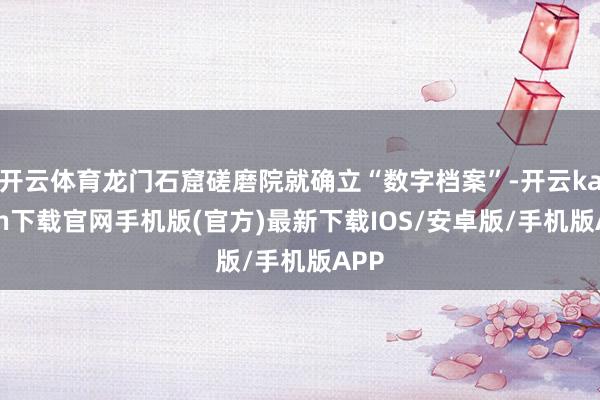 开云体育龙门石窟磋磨院就确立“数字档案”-开云kaiyun下载官网手机版(官方)最新下载IOS/安卓版/手机版APP