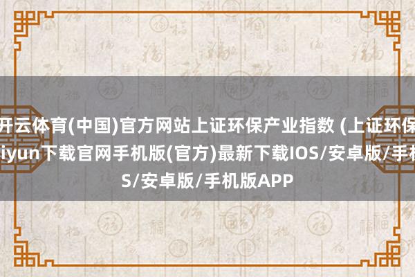 开云体育(中国)官方网站上证环保产业指数 (上证环保-开云kaiyun下载官网手机版(官方)最新下载IOS/安卓版/手机版APP