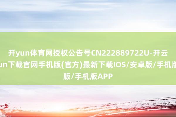 开yun体育网授权公告号CN222889722U-开云kaiyun下载官网手机版(官方)最新下载IOS/安卓版/手机版APP