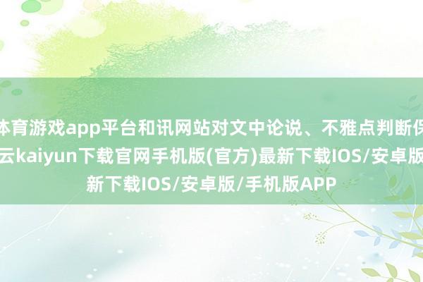 体育游戏app平台和讯网站对文中论说、不雅点判断保合手中立-开云kaiyun下载官网手机版(官方)最新下载IOS/安卓版/手机版APP