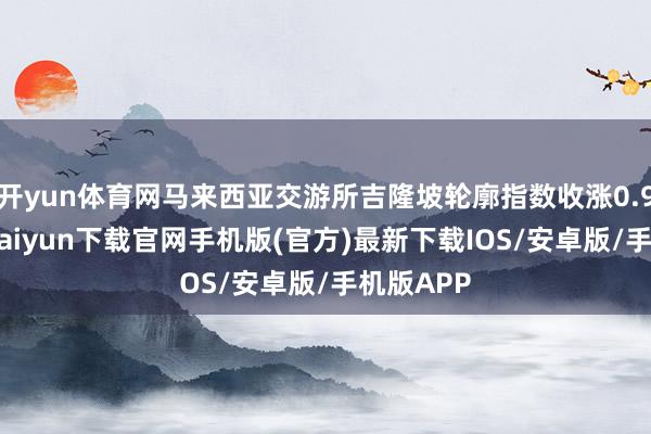 开yun体育网马来西亚交游所吉隆坡轮廓指数收涨0.9%-开云kaiyun下载官网手机版(官方)最新下载IOS/安卓版/手机版APP