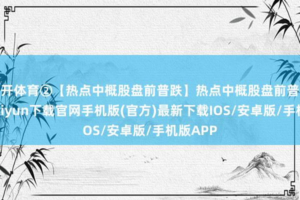 云开体育②【热点中概股盘前普跌】热点中概股盘前普跌-开云kaiyun下载官网手机版(官方)最新下载IOS/安卓版/手机版APP