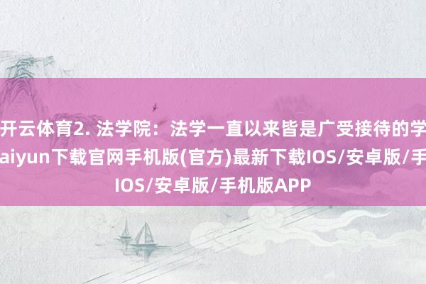开云体育2. 法学院：法学一直以来皆是广受接待的学科-开云kaiyun下载官网手机版(官方)最新下载IOS/安卓版/手机版APP
