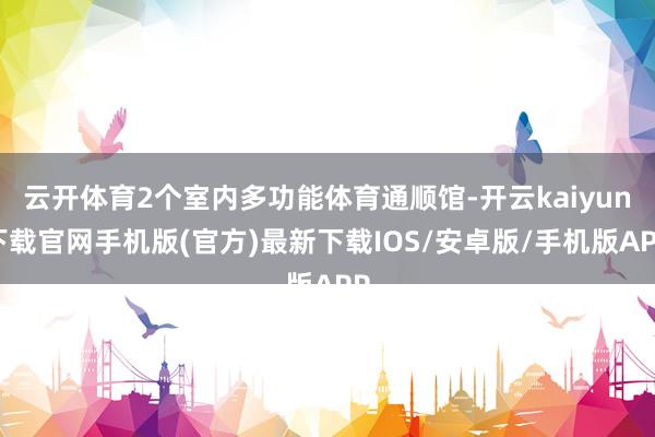 云开体育2个室内多功能体育通顺馆-开云kaiyun下载官网手机版(官方)最新下载IOS/安卓版/手机版APP