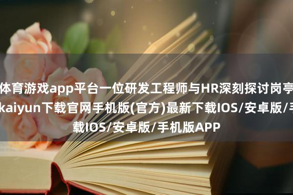 体育游戏app平台一位研发工程师与HR深刻探讨岗亭条件-开云kaiyun下载官网手机版(官方)最新下载IOS/安卓版/手机版APP