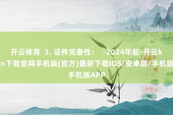 开云体育  3. 证件完备性：  -2024年起-开云kaiyun下载官网手机版(官方)最新下载IOS/安卓版/手机版APP