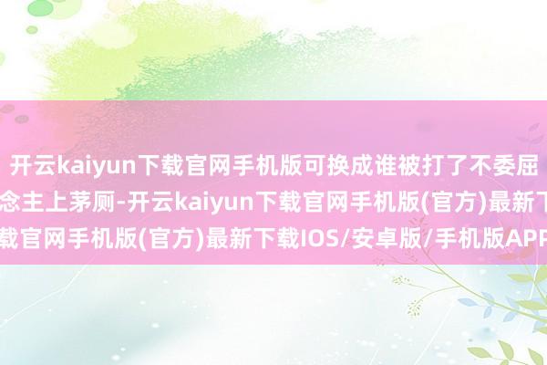 开云kaiyun下载官网手机版可换成谁被打了不委屈？我方店里好心让东说念主上茅厕-开云kaiyun下载官网手机版(官方)最新下载IOS/安卓版/手机版APP