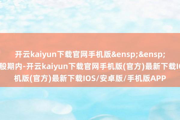 开云kaiyun下载官网手机版 在本次刊行的可转债转股期内-开云kaiyun下载官网手机版(官方)最新下载IOS/安卓版/手机版APP