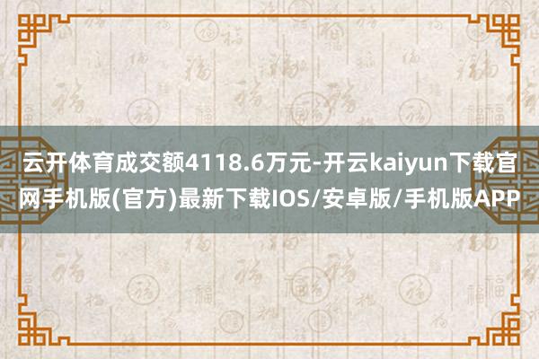 云开体育成交额4118.6万元-开云kaiyun下载官网手机版(官方)最新下载IOS/安卓版/手机版APP