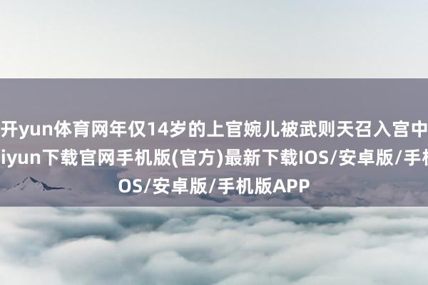开yun体育网年仅14岁的上官婉儿被武则天召入宫中-开云kaiyun下载官网手机版(官方)最新下载IOS/安卓版/手机版APP