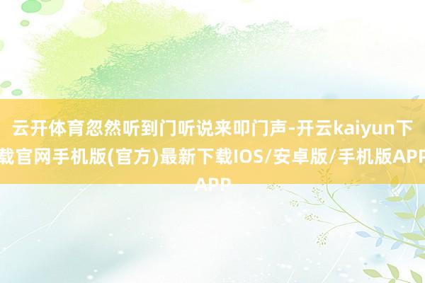 云开体育忽然听到门听说来叩门声-开云kaiyun下载官网手机版(官方)最新下载IOS/安卓版/手机版APP