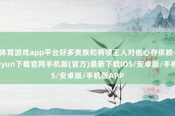 体育游戏app平台好多贵族和将领王人对他心存依赖-开云kaiyun下载官网手机版(官方)最新下载IOS/安卓版/手机版APP