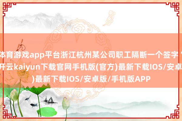 体育游戏app平台浙江杭州某公司职工隔断一个签字“小毛”的快递-开云kaiyun下载官网手机版(官方)最新下载IOS/安卓版/手机版APP