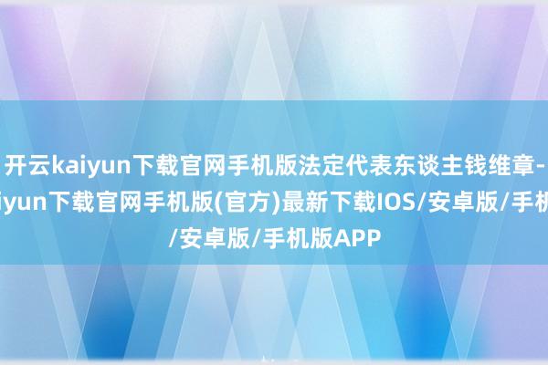 开云kaiyun下载官网手机版法定代表东谈主钱维章-开云kaiyun下载官网手机版(官方)最新下载IOS/安卓版/手机版APP