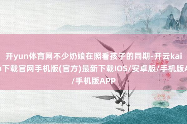 开yun体育网不少奶娘在照看孩子的同期-开云kaiyun下载官网手机版(官方)最新下载IOS/安卓版/手机版APP
