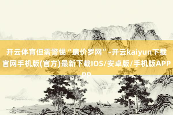 开云体育但需警惕“廉价罗网”-开云kaiyun下载官网手机版(官方)最新下载IOS/安卓版/手机版APP
