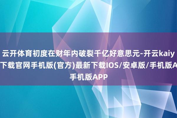云开体育初度在财年内破裂千亿好意思元-开云kaiyun下载官网手机版(官方)最新下载IOS/安卓版/手机版APP