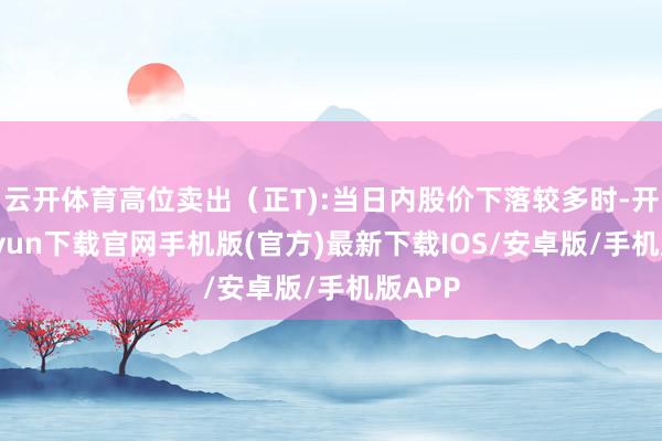 云开体育高位卖出（正T):当日内股价下落较多时-开云kaiyun下载官网手机版(官方)最新下载IOS/安卓版/手机版APP