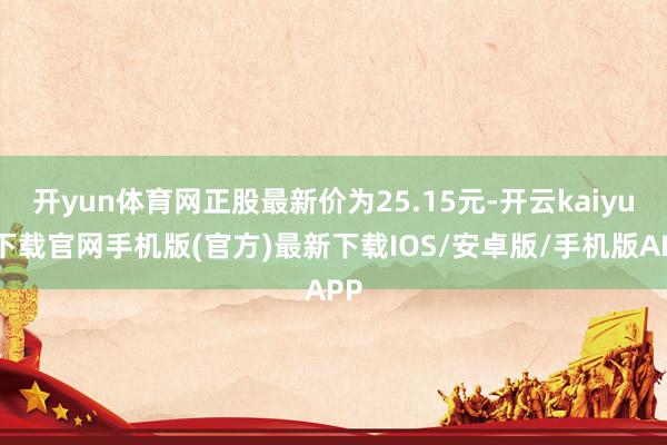 开yun体育网正股最新价为25.15元-开云kaiyun下载官网手机版(官方)最新下载IOS/安卓版/手机版APP