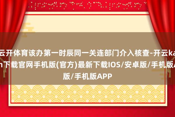 云开体育该办第一时辰同一关连部门介入核查-开云kaiyun下载官网手机版(官方)最新下载IOS/安卓版/手机版APP