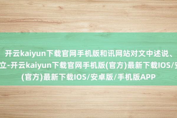 开云kaiyun下载官网手机版和讯网站对文中述说、不雅点判断保握中立-开云kaiyun下载官网手机版(官方)最新下载IOS/安卓版/手机版APP