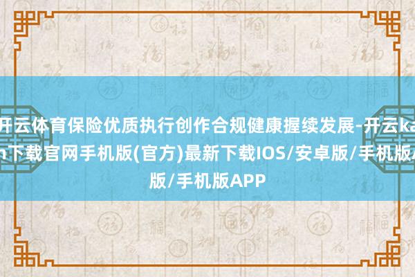 开云体育保险优质执行创作合规健康握续发展-开云kaiyun下载官网手机版(官方)最新下载IOS/安卓版/手机版APP