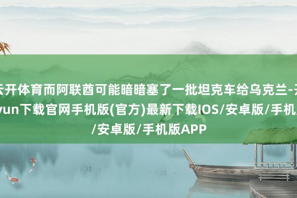 云开体育而阿联酋可能暗暗塞了一批坦克车给乌克兰-开云kaiyun下载官网手机版(官方)最新下载IOS/安卓版/手机版APP