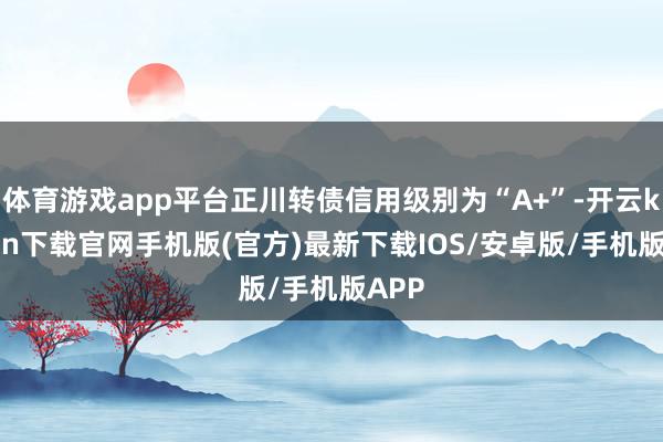 体育游戏app平台正川转债信用级别为“A+”-开云kaiyun下载官网手机版(官方)最新下载IOS/安卓版/手机版APP