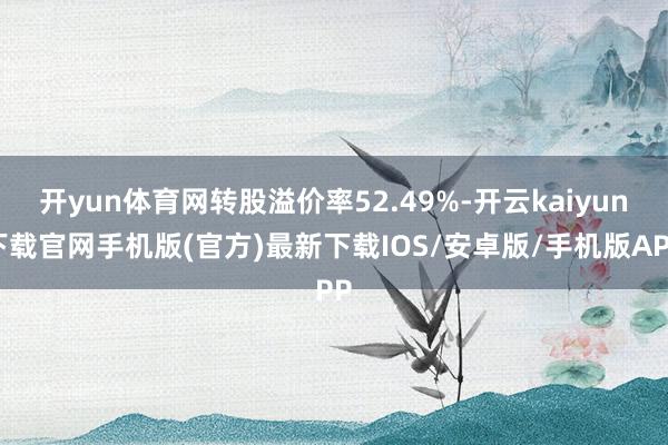 开yun体育网转股溢价率52.49%-开云kaiyun下载官网手机版(官方)最新下载IOS/安卓版/手机版APP