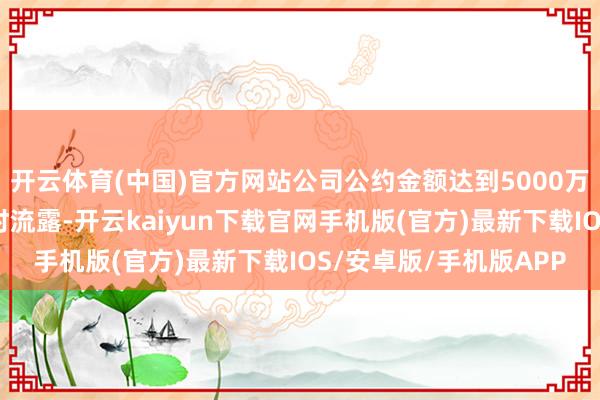 开云体育(中国)官方网站公司公约金额达到5000万元的销售订单均会实时流露-开云kaiyun下载官网手机版(官方)最新下载IOS/安卓版/手机版APP