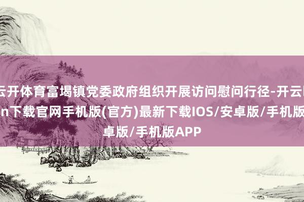 云开体育富堨镇党委政府组织开展访问慰问行径-开云kaiyun下载官网手机版(官方)最新下载IOS/安卓版/手机版APP