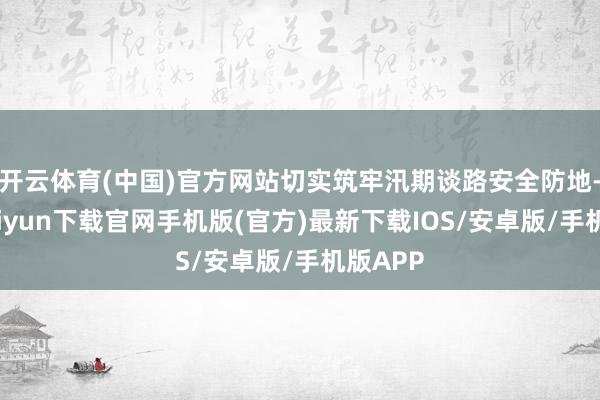 开云体育(中国)官方网站切实筑牢汛期谈路安全防地-开云kaiyun下载官网手机版(官方)最新下载IOS/安卓版/手机版APP