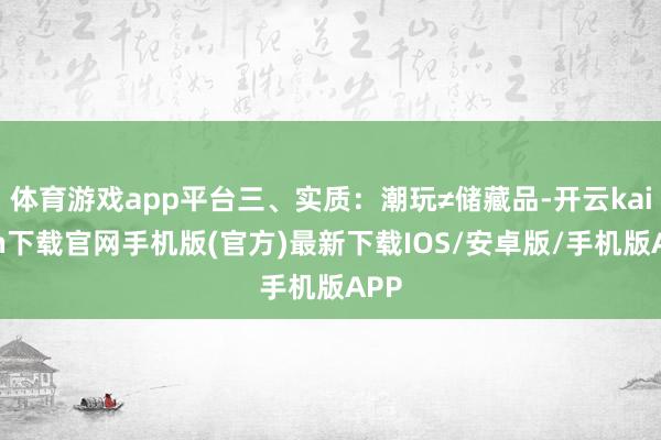 体育游戏app平台三、实质：潮玩≠储藏品-开云kaiyun下载官网手机版(官方)最新下载IOS/安卓版/手机版APP